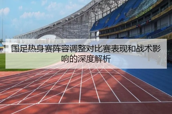 国足热身赛阵容调整对比赛表现和战术影响的深度解析