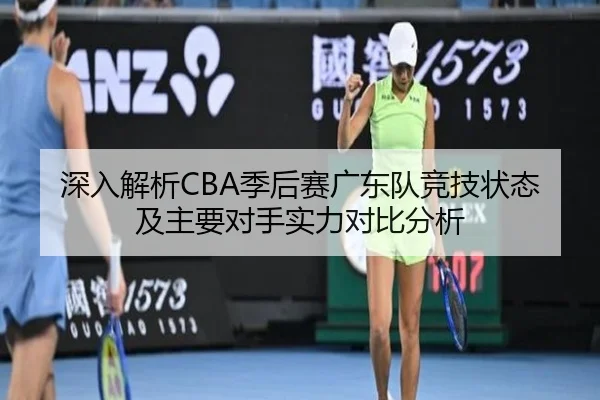 深入解析CBA季后赛广东队竞技状态及主要对手实力对比分析